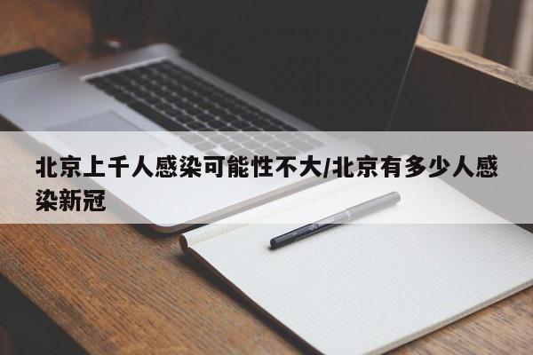 北京上千人感染可能性不大/北京有多少人感染新冠
