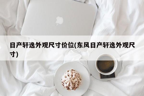 日产轩逸外观尺寸价位(东风日产轩逸外观尺寸)