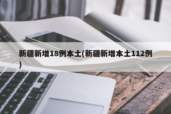 新疆新增18例本土(新疆新增本土112例)