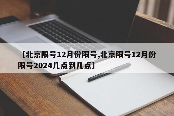 【北京限号12月份限号,北京限号12月份限号2024几点到几点】