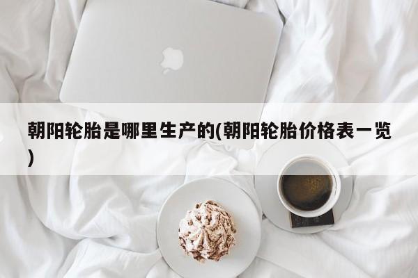 朝阳轮胎是哪里生产的(朝阳轮胎价格表一览)