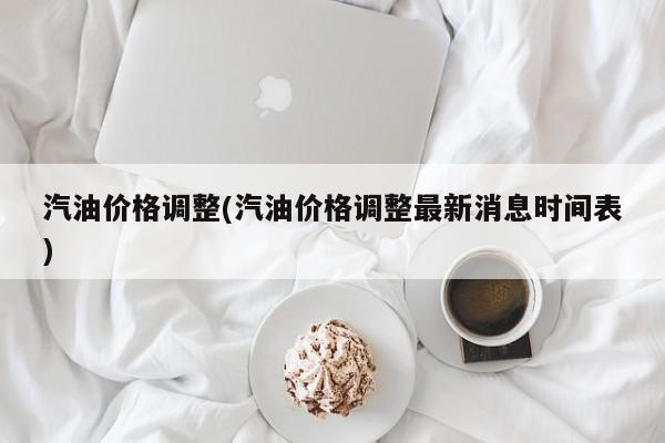 汽油价格调整(汽油价格调整最新消息时间表)