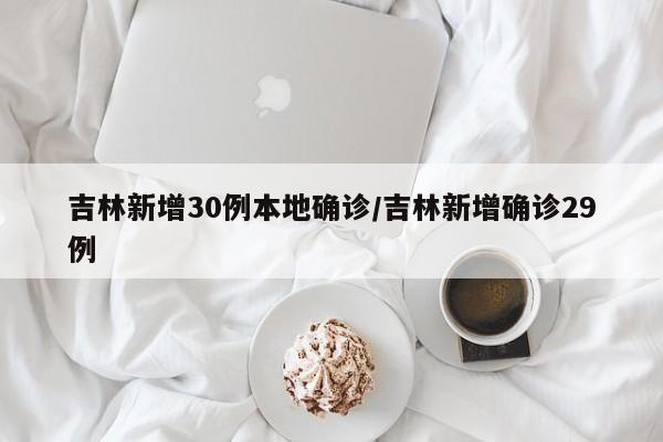 吉林新增30例本地确诊/吉林新增确诊29例