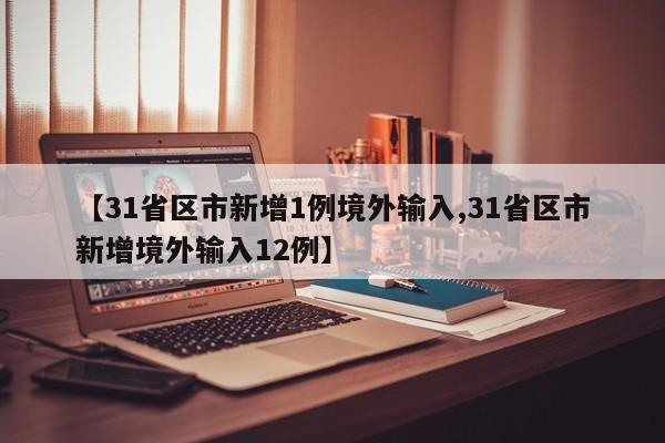 【31省区市新增1例境外输入,31省区市新增境外输入12例】