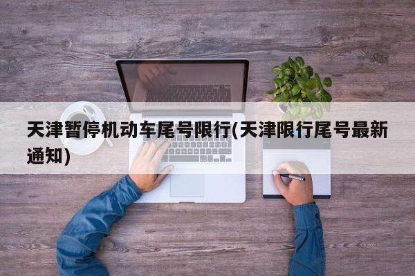 天津暂停机动车尾号限行(天津限行尾号最新通知)