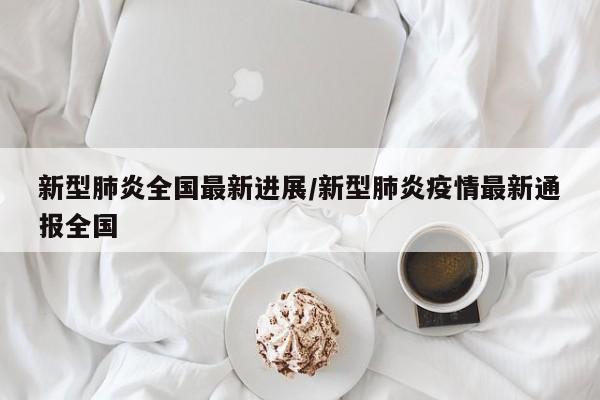 新型肺炎全国最新进展/新型肺炎疫情最新通报全国