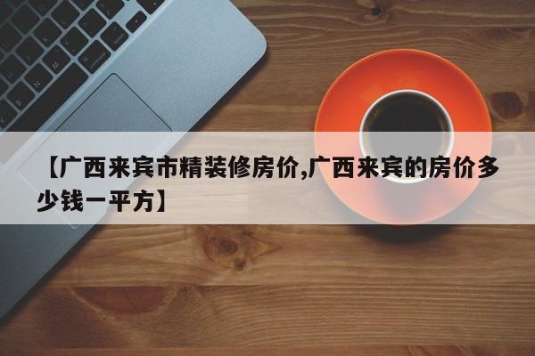 【广西来宾市精装修房价,广西来宾的房价多少钱一平方】