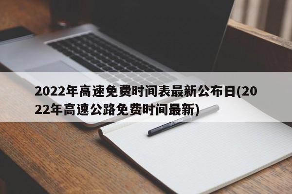 2022年高速免费时间表最新公布日(2022年高速公路免费时间最新)