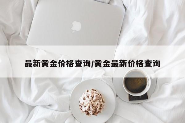 最新黄金价格查询/黄金最新价格查询