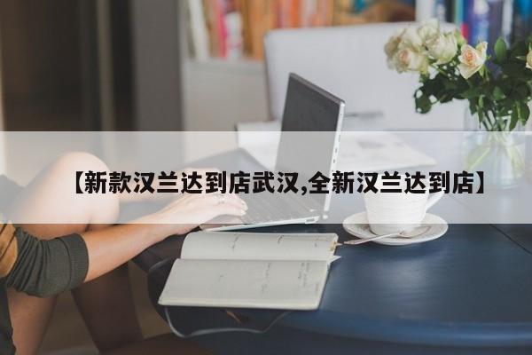 【新款汉兰达到店武汉,全新汉兰达到店】