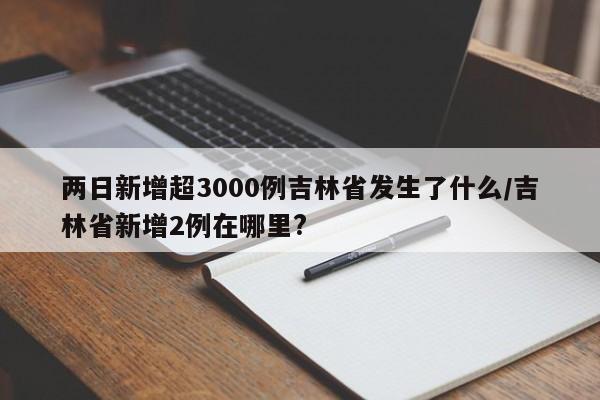 两日新增超3000例吉林省发生了什么/吉林省新增2例在哪里?