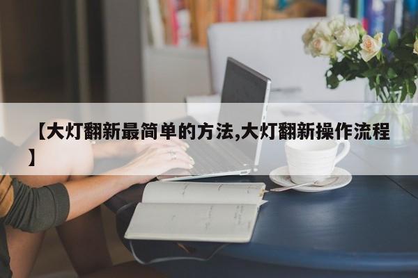 【大灯翻新最简单的方法,大灯翻新操作流程】