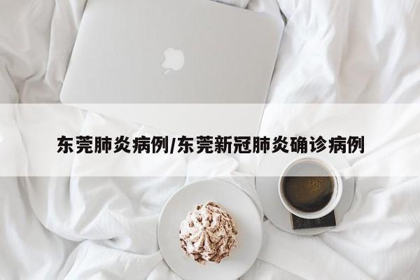 东莞肺炎病例/东莞新冠肺炎确诊病例