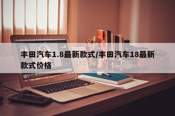 丰田汽车1.8最新款式/丰田汽车18最新款式价格