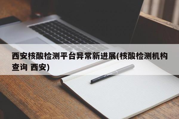 西安核酸检测平台异常新进展(核酸检测机构查询 西安)
