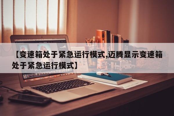 【变速箱处于紧急运行模式,迈腾显示变速箱处于紧急运行模式】