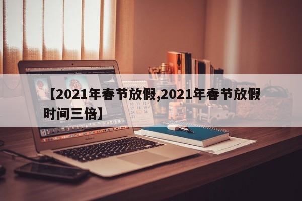 【2021年春节放假,2021年春节放假时间三倍】