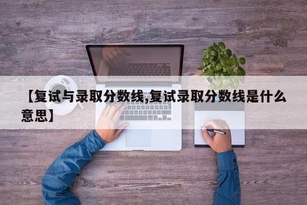【复试与录取分数线,复试录取分数线是什么意思】