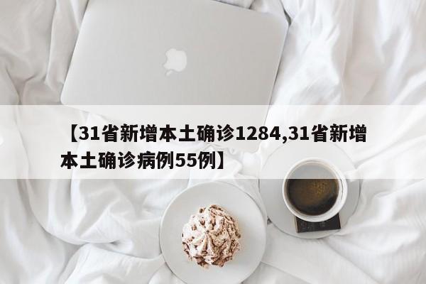 【31省新增本土确诊1284,31省新增本土确诊病例55例】