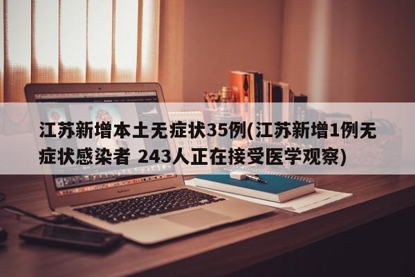 江苏新增本土无症状35例(江苏新增1例无症状感染者 243人正在接受医学观察)
