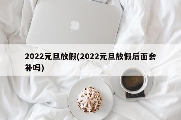 2022元旦放假(2022元旦放假后面会补吗)