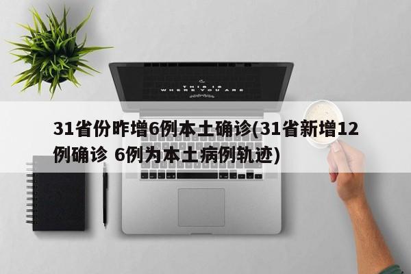 31省份昨增6例本土确诊(31省新增12例确诊 6例为本土病例轨迹)