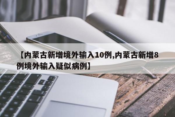 【内蒙古新增境外输入10例,内蒙古新增8例境外输入疑似病例】