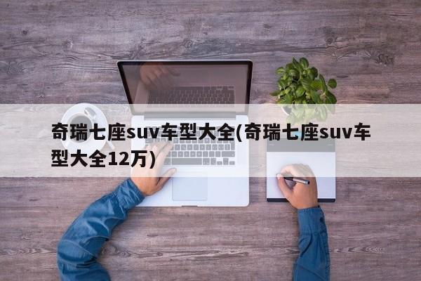 奇瑞七座suv车型大全(奇瑞七座suv车型大全12万)