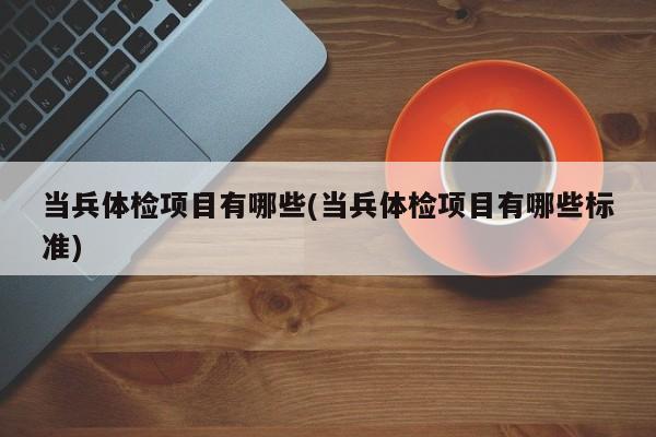 当兵体检项目有哪些(当兵体检项目有哪些标准)