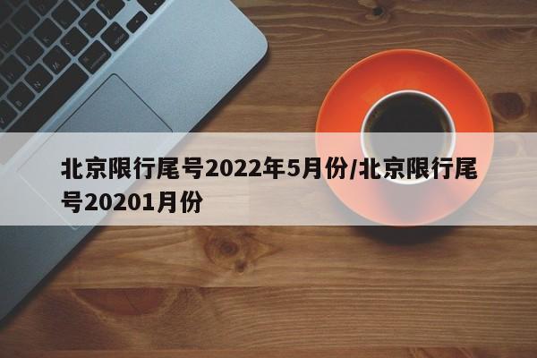 北京限行尾号2022年5月份/北京限行尾号20201月份