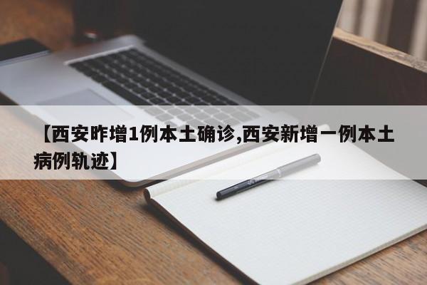 【西安昨增1例本土确诊,西安新增一例本土病例轨迹】