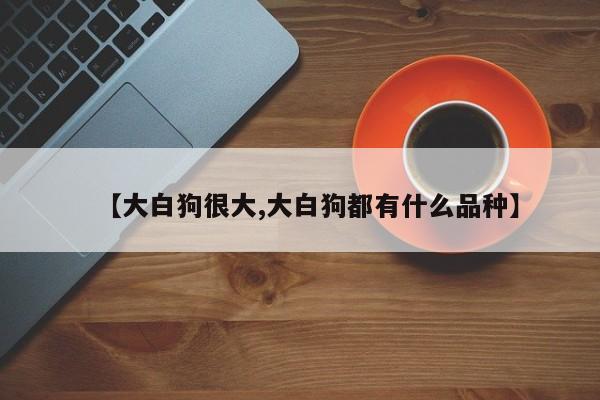 【大白狗很大,大白狗都有什么品种】