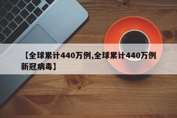 【全球累计440万例,全球累计440万例新冠病毒】