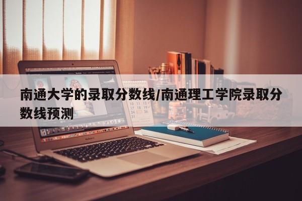 南通大学的录取分数线/南通理工学院录取分数线预测
