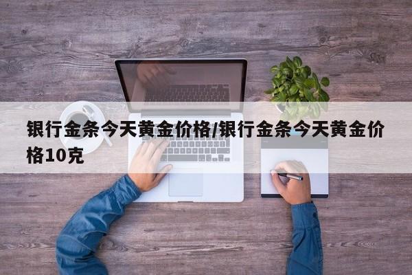 银行金条今天黄金价格/银行金条今天黄金价格10克
