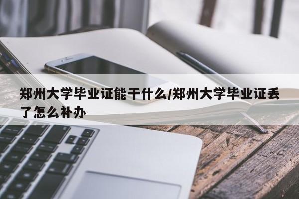 郑州大学毕业证能干什么/郑州大学毕业证丢了怎么补办