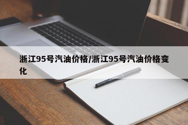浙江95号汽油价格/浙江95号汽油价格变化