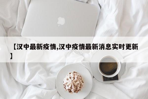 【汉中最新疫情,汉中疫情最新消息实时更新】