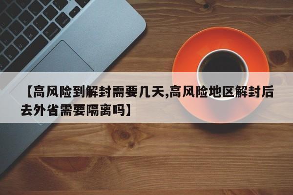 【高风险到解封需要几天,高风险地区解封后去外省需要隔离吗】