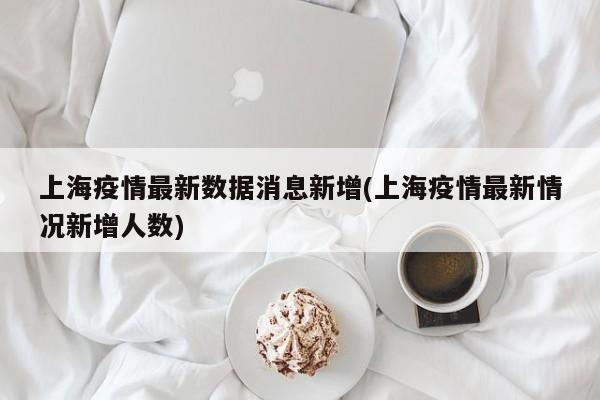 上海疫情最新数据消息新增(上海疫情最新情况新增人数)
