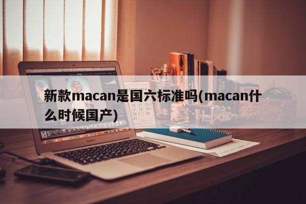 新款macan是国六标准吗(macan什么时候国产)