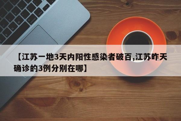 【江苏一地3天内阳性感染者破百,江苏昨天确诊的3例分别在哪】