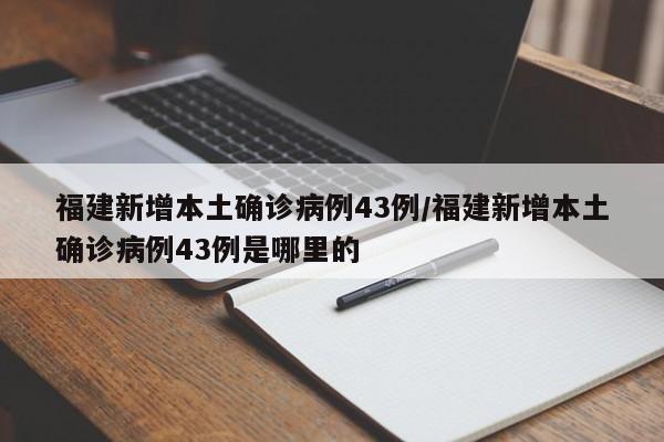 福建新增本土确诊病例43例/福建新增本土确诊病例43例是哪里的