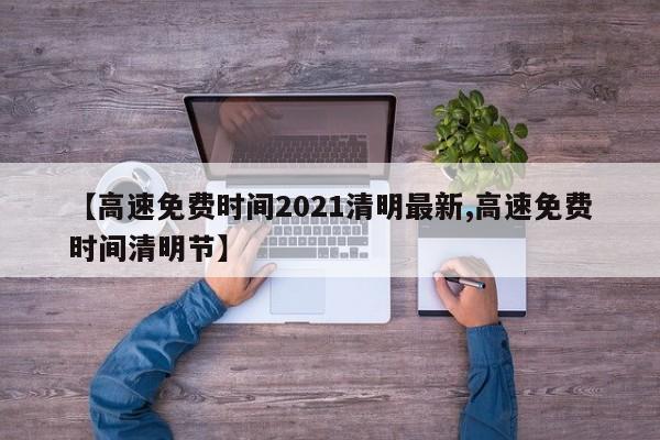 【高速免费时间2021清明最新,高速免费时间清明节】