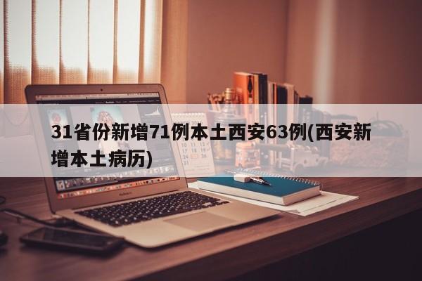 31省份新增71例本土西安63例(西安新增本土病历)