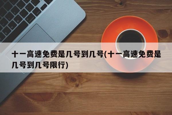 十一高速免费是几号到几号(十一高速免费是几号到几号限行)