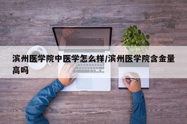 滨州医学院中医学怎么样/滨州医学院含金量高吗