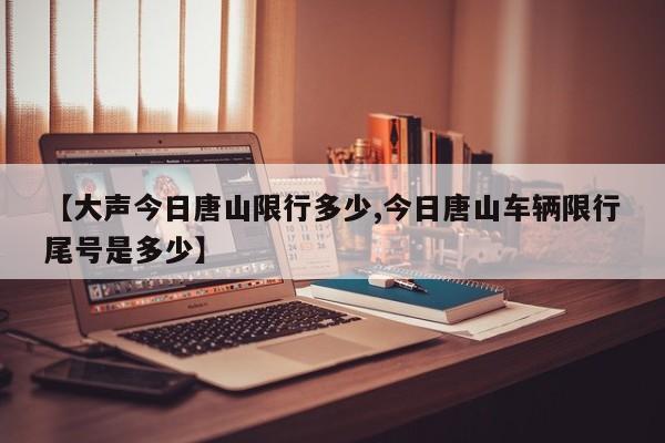 【大声今日唐山限行多少,今日唐山车辆限行尾号是多少】