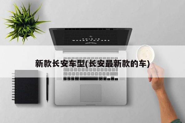 新款长安车型(长安最新款的车)
