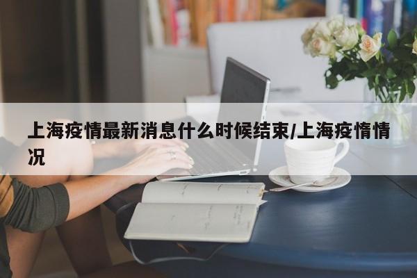 上海疫情最新消息什么时候结束/上海疫惰情况